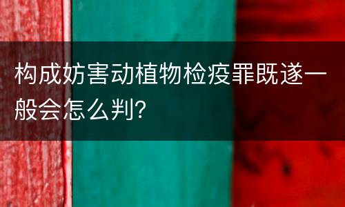 构成妨害动植物检疫罪既遂一般会怎么判？