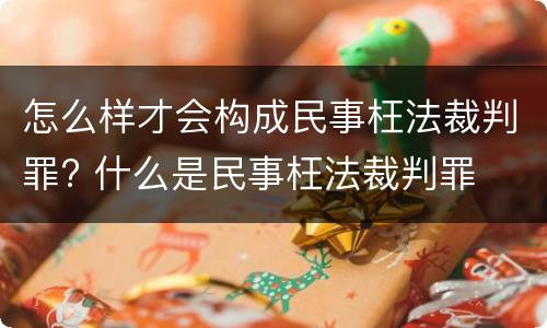 怎么样才会构成民事枉法裁判罪? 什么是民事枉法裁判罪
