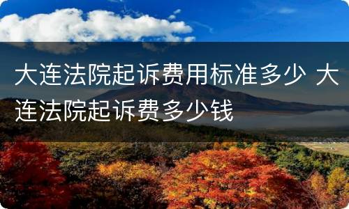 大连法院起诉费用标准多少 大连法院起诉费多少钱