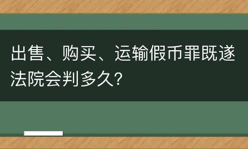 出售、购买、运输假币罪既遂法院会判多久？