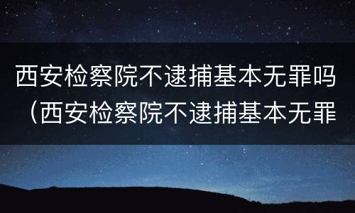 西安检察院不逮捕基本无罪吗（西安检察院不逮捕基本无罪吗）
