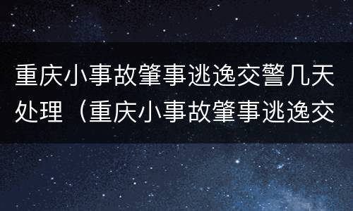 重庆小事故肇事逃逸交警几天处理（重庆小事故肇事逃逸交警几天处理结束）