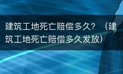 建筑工地死亡赔偿多久？（建筑工地死亡赔偿多久发放）