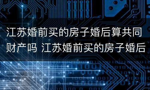 江苏婚前买的房子婚后算共同财产吗 江苏婚前买的房子婚后算共同财产吗