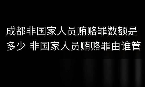 成都非国家人员贿赂罪数额是多少 非国家人员贿赂罪由谁管辖