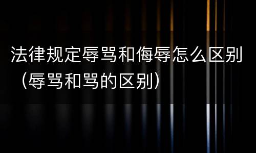 法律规定辱骂和侮辱怎么区别（辱骂和骂的区别）