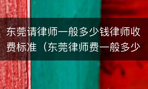 东莞请律师一般多少钱律师收费标准（东莞律师费一般多少费用）