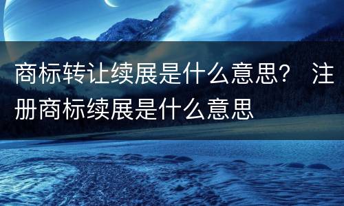 商标转让续展是什么意思？ 注册商标续展是什么意思