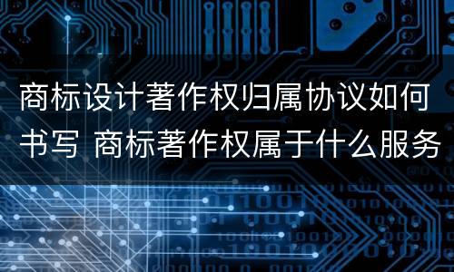 商标设计著作权归属协议如何书写 商标著作权属于什么服务