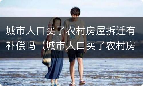 城市人口买了农村房屋拆迁有补偿吗（城市人口买了农村房屋拆迁有补偿吗怎么算）