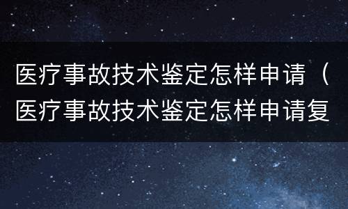 医疗事故技术鉴定怎样申请（医疗事故技术鉴定怎样申请复核）