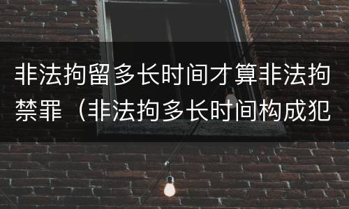 非法拘留多长时间才算非法拘禁罪（非法拘多长时间构成犯罪）