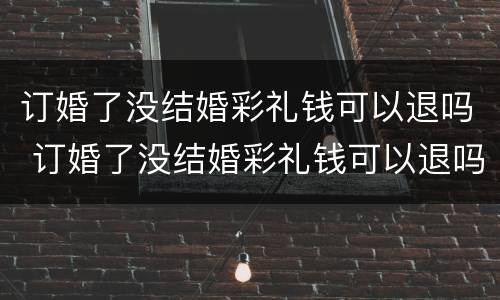 订婚了没结婚彩礼钱可以退吗 订婚了没结婚彩礼钱可以退吗女方