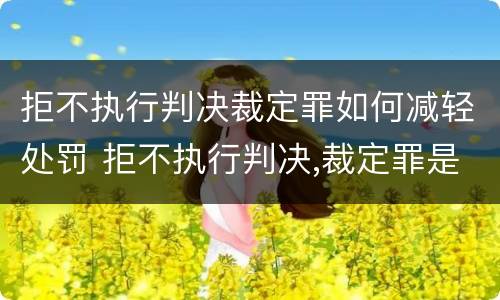 拒不执行判决裁定罪如何减轻处罚 拒不执行判决,裁定罪是什么罪