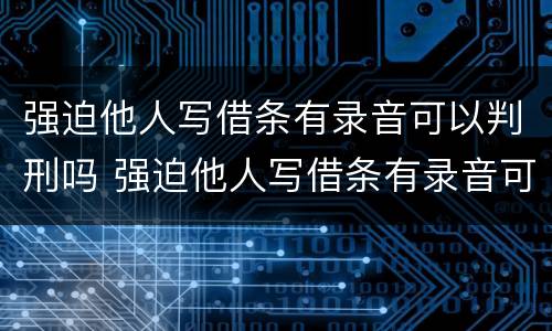 强迫他人写借条有录音可以判刑吗 强迫他人写借条有录音可以判刑吗