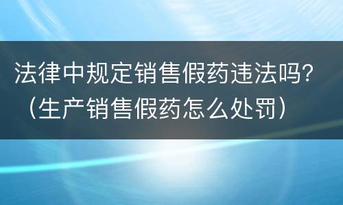 法律中规定销售假药违法吗？（生产销售假药怎么处罚）