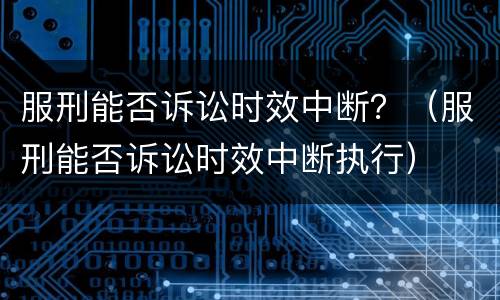 服刑能否诉讼时效中断？（服刑能否诉讼时效中断执行）