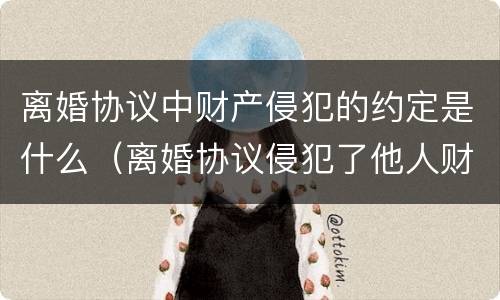 离婚协议中财产侵犯的约定是什么（离婚协议侵犯了他人财产协议有效吗）