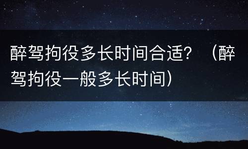 醉驾拘役多长时间合适？（醉驾拘役一般多长时间）