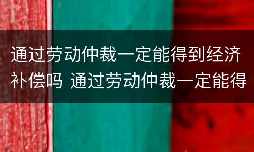 通过劳动仲裁一定能得到经济补偿吗 通过劳动仲裁一定能得到经济补偿吗知乎