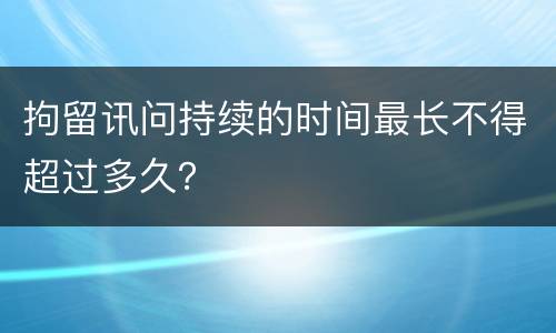 拘留讯问持续的时间最长不得超过多久？
