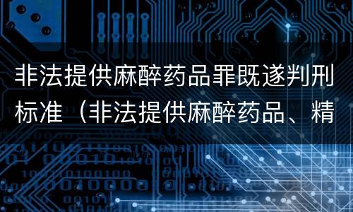 非法提供麻醉药品罪既遂判刑标准（非法提供麻醉药品、精神药品罪立案标准）