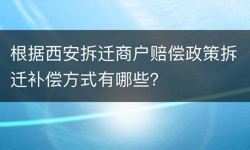 根据西安拆迁商户赔偿政策拆迁补偿方式有哪些？