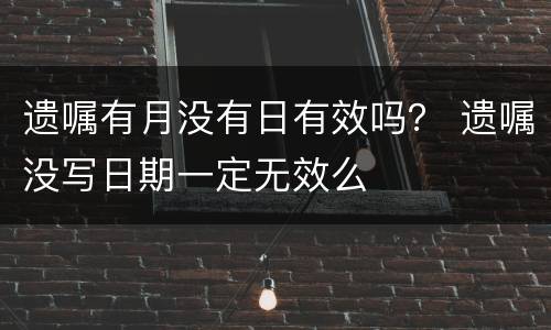 遗嘱有月没有日有效吗？ 遗嘱没写日期一定无效么