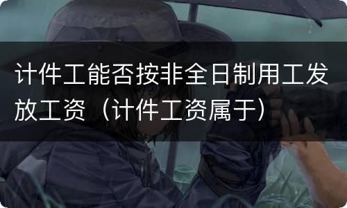 计件工能否按非全日制用工发放工资（计件工资属于）