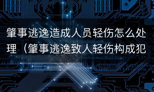 肇事逃逸造成人员轻伤怎么处理（肇事逃逸致人轻伤构成犯罪吗）