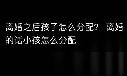 离婚之后孩子怎么分配？ 离婚的话小孩怎么分配