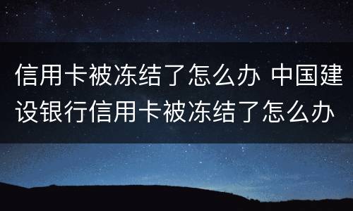 信用卡被冻结了怎么办 中国建设银行信用卡被冻结了怎么办