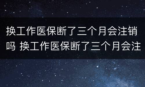 换工作医保断了三个月会注销吗 换工作医保断了三个月会注销吗怎么办