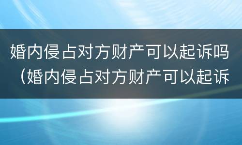 婚内侵占对方财产可以起诉吗（婚内侵占对方财产可以起诉吗法律）