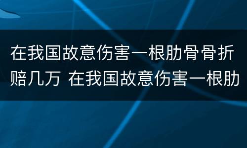 在我国故意伤害一根肋骨骨折赔几万 在我国故意伤害一根肋骨骨折赔几万元