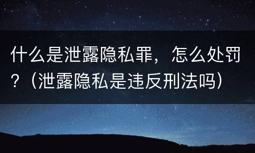 什么是泄露隐私罪，怎么处罚?（泄露隐私是违反刑法吗）