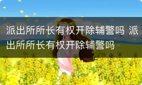 派出所所长有权开除辅警吗 派出所所长有权开除辅警吗