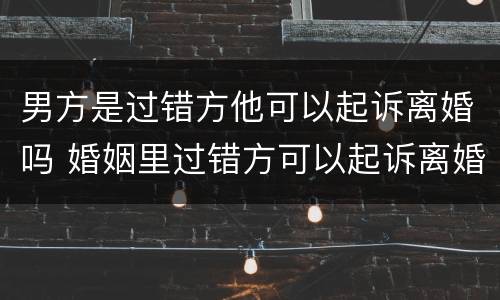男方是过错方他可以起诉离婚吗 婚姻里过错方可以起诉离婚吗