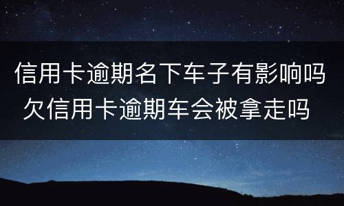 信用卡逾期名下车子有影响吗 欠信用卡逾期车会被拿走吗