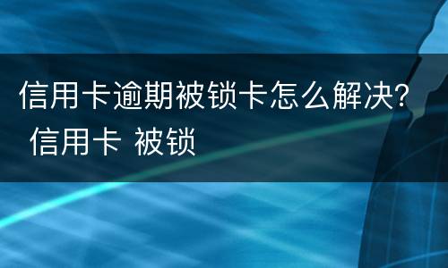 信用卡逾期被锁卡怎么解决？ 信用卡 被锁