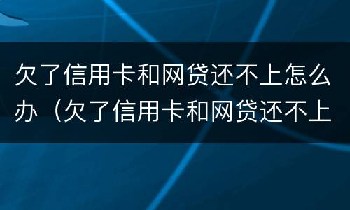 欠了信用卡和网贷还不上怎么办（欠了信用卡和网贷还不上怎么办呢）