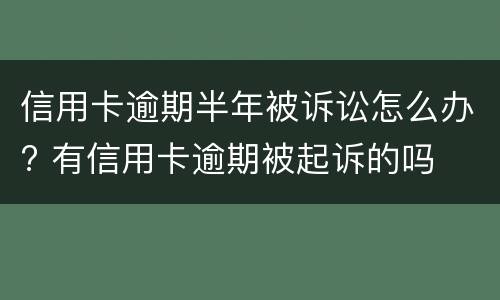 信用卡逾期半年被诉讼怎么办? 有信用卡逾期被起诉的吗