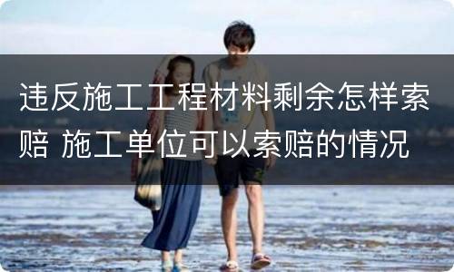 违反施工工程材料剩余怎样索赔 施工单位可以索赔的情况