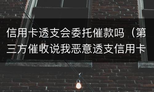 信用卡透支会委托催款吗（第三方催收说我恶意透支信用卡要立案）
