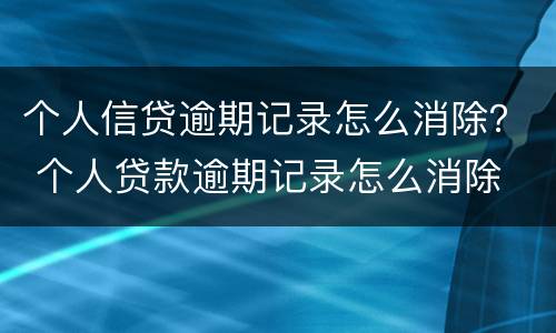 个人信贷逾期记录怎么消除？ 个人贷款逾期记录怎么消除