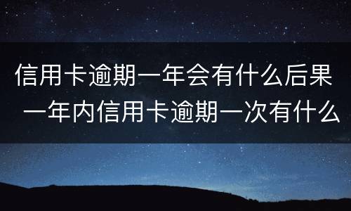 信用卡逾期一年会有什么后果 一年内信用卡逾期一次有什么影响