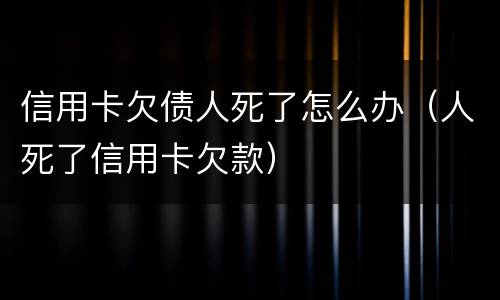 信用卡欠债人死了怎么办（人死了信用卡欠款）