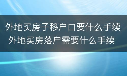 外地买房子移户口要什么手续 外地买房落户需要什么手续