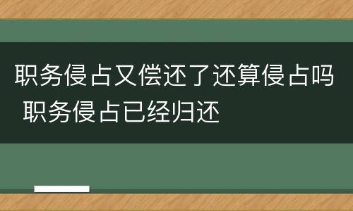职务侵占又偿还了还算侵占吗 职务侵占已经归还