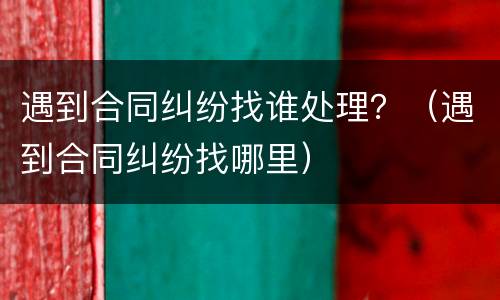 遇到合同纠纷找谁处理？（遇到合同纠纷找哪里）